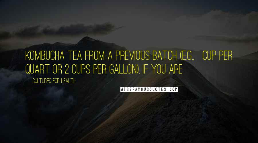 Cultures For Health quotes: Kombucha tea from a previous batch (e.g., &#189; cup per quart or 2 cups per gallon). If you are