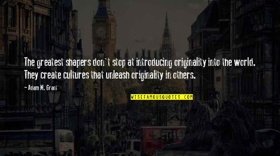 Cultures Quotes By Adam M. Grant: The greatest shapers don't stop at introducing originality