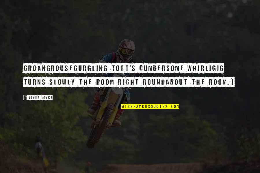 Cumbersome Quotes By James Joyce: Groangrousegurgling Toft's cumbersome whirligig turns slowly the room
