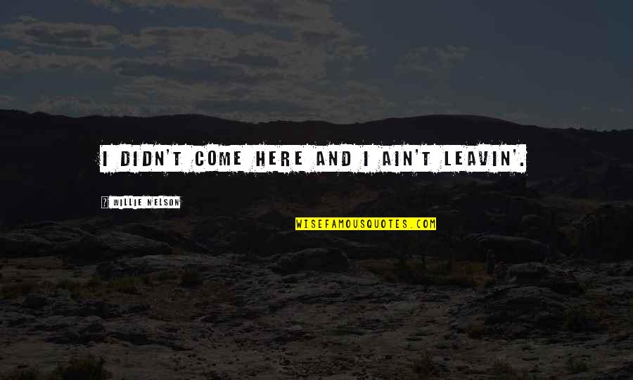 Cunards New Cruise Quotes By Willie Nelson: I didn't come here and I ain't leavin'. Cunards New Cruise Quotes By Willie Nelson: I didn't come here and I ain't leavin'.