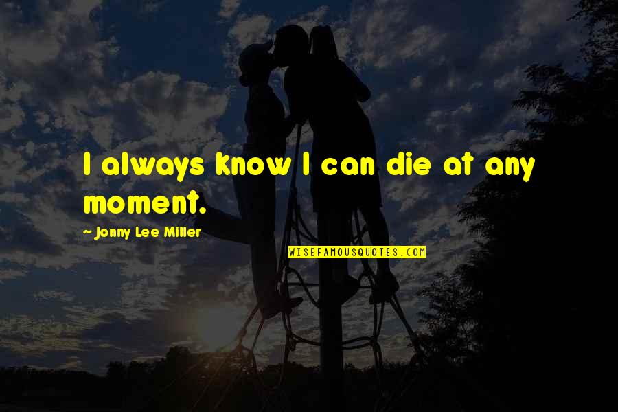 Cunda Online Quotes By Jonny Lee Miller: I always know I can die at any Cunda Online Quotes By Jonny Lee Miller: I always know I can die at any