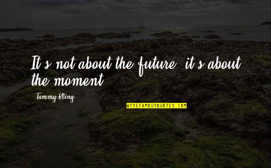 Cundy Quotes By Tammy Kling: It's not about the future, it's about the Cundy Quotes By Tammy Kling: It's not about the future, it's about the