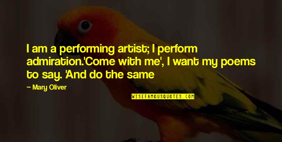 Cuneyt Cakir Quotes By Mary Oliver: I am a performing artist; I perform admiration.'Come