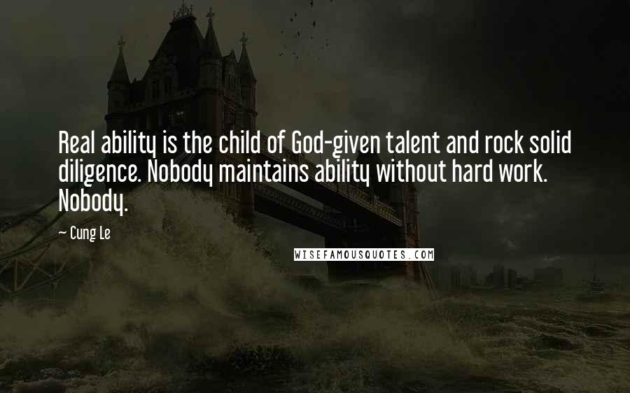 Cung Le quotes: Real ability is the child of God-given talent and rock solid diligence. Nobody maintains ability without hard work. Nobody.