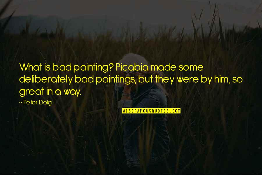 Cuore Inima Quotes By Peter Doig: What is bad painting? Picabia made some deliberately Cuore Inima Quotes By Peter Doig: What is bad painting? Picabia made some deliberately