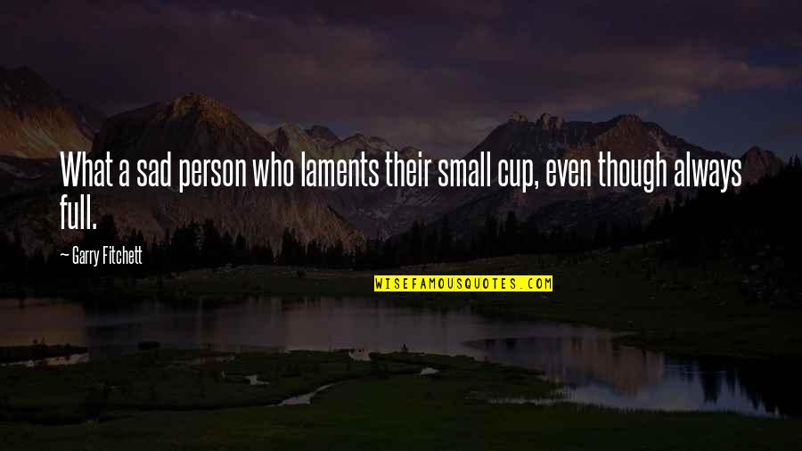 Cup Full Quotes By Garry Fitchett: What a sad person who laments their small