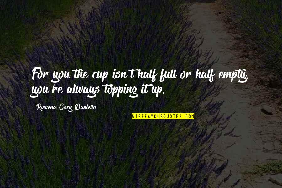 Cup Half Full Or Half Empty Quotes By Rowena Cory Daniells: For you the cup isn't half full or Cup Half Full Or Half Empty Quotes By Rowena Cory Daniells: For you the cup isn't half full or
