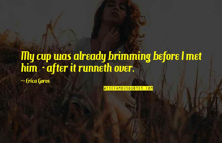 Cup Runneth Over Quotes By Erica Goros: My cup was already brimming before I met