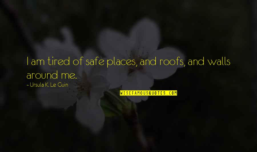 Cup Runneth Over Quotes By Ursula K. Le Guin: I am tired of safe places, and roofs, Cup Runneth Over Quotes By Ursula K. Le Guin: I am tired of safe places, and roofs,