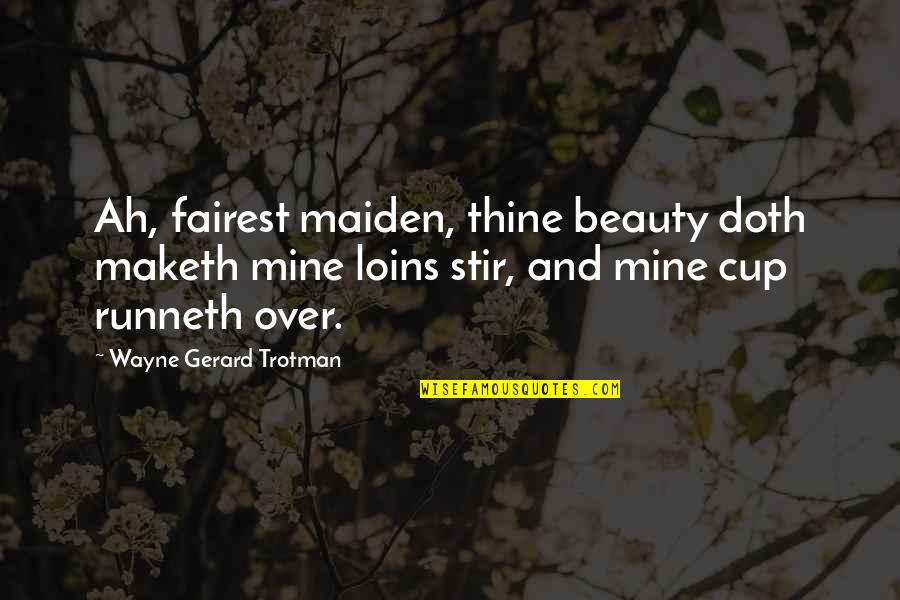 Cup Runneth Over Quotes By Wayne Gerard Trotman: Ah, fairest maiden, thine beauty doth maketh mine Cup Runneth Over Quotes By Wayne Gerard Trotman: Ah, fairest maiden, thine beauty doth maketh mine
