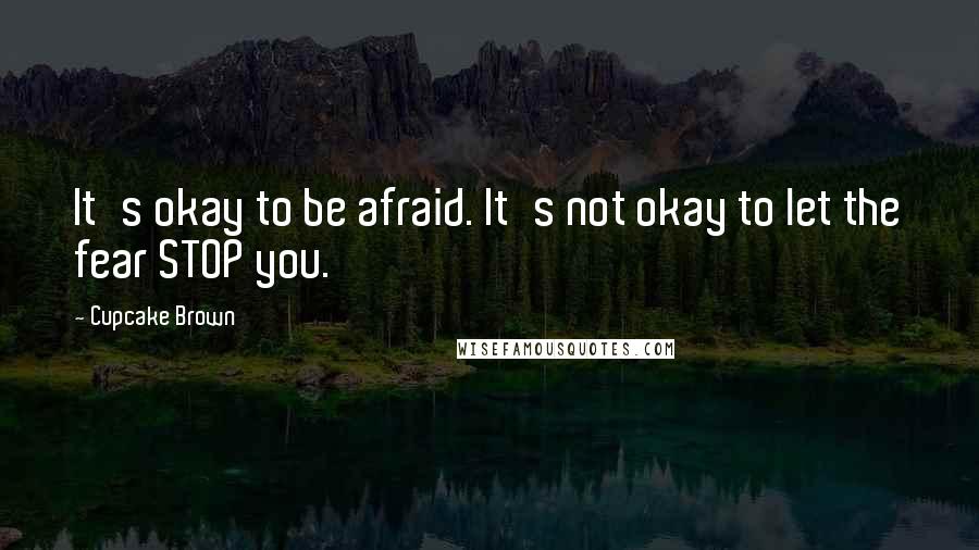 Cupcake Brown quotes: It's okay to be afraid. It's not okay to let the fear STOP you.