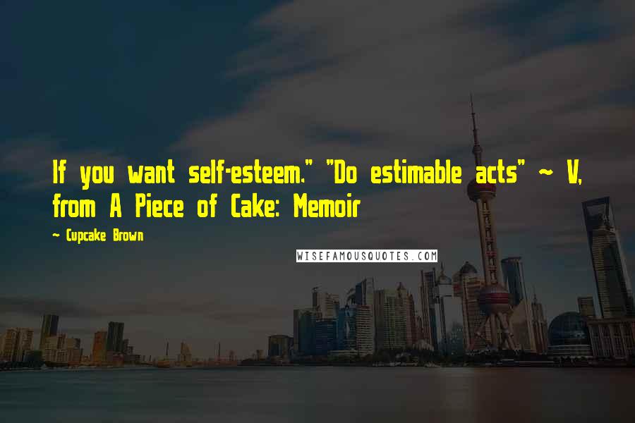 Cupcake Brown quotes: If you want self-esteem." "Do estimable acts" ~ V, from A Piece of Cake: Memoir