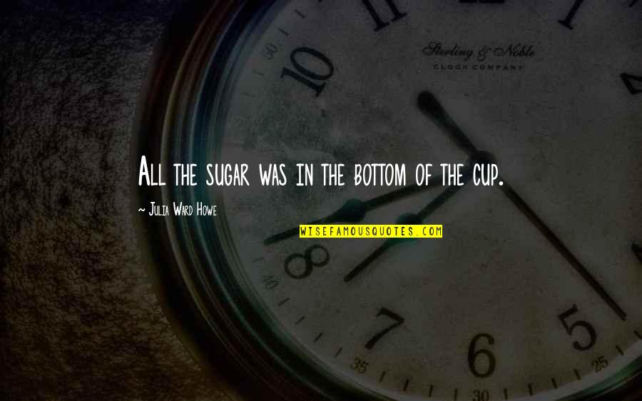 Cups Quotes By Julia Ward Howe: All the sugar was in the bottom of