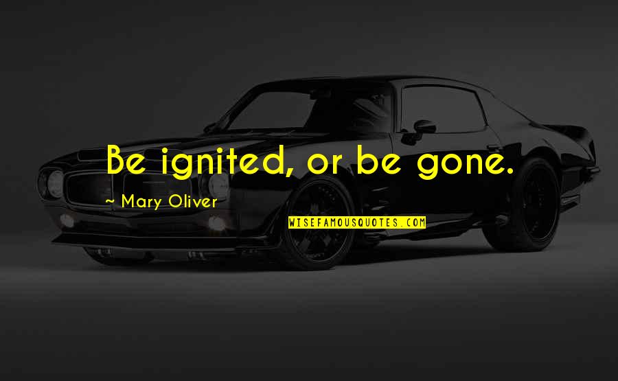 Curaban Quotes By Mary Oliver: Be ignited, or be gone. Curaban Quotes By Mary Oliver: Be ignited, or be gone.