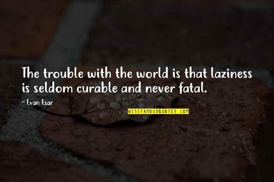 Curable Quotes By Evan Esar: The trouble with the world is that laziness