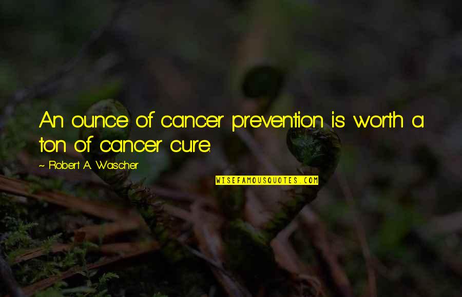 Cure Cancer Quotes By Robert A. Wascher: An ounce of cancer prevention is worth a