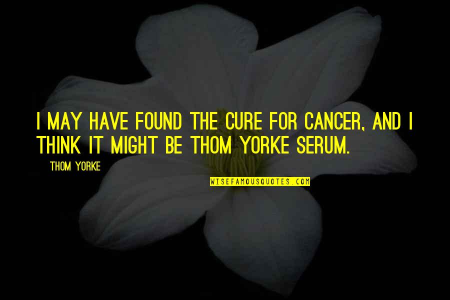 Cure Cancer Quotes By Thom Yorke: I may have found the cure for cancer,