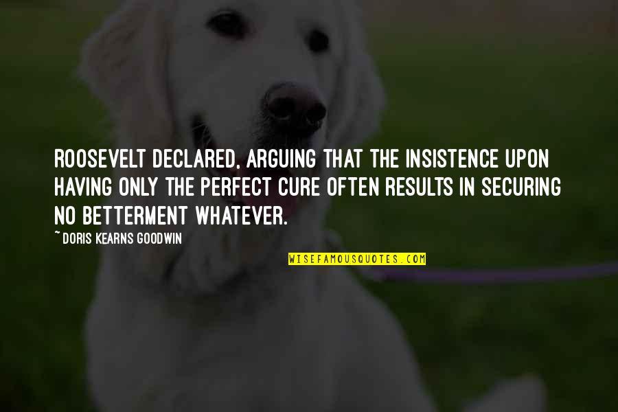 Cure Quotes By Doris Kearns Goodwin: Roosevelt declared, arguing that the insistence upon having Cure Quotes By Doris Kearns Goodwin: Roosevelt declared, arguing that the insistence upon having