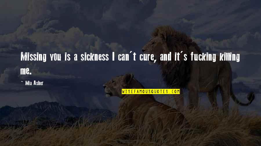 Cure Quotes By Mia Asher: Missing you is a sickness I can't cure,