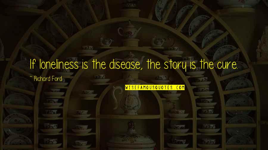 Cure Quotes By Richard Ford: If loneliness is the disease, the story is Cure Quotes By Richard Ford: If loneliness is the disease, the story is