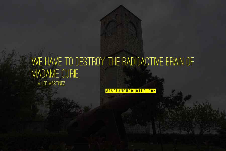 Curie's Quotes By A. Lee Martinez: We have to destroy the radioactive brain of