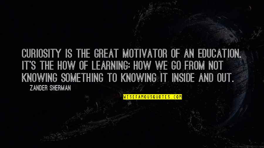 Curiosity And Knowledge Quotes By Zander Sherman: Curiosity is the great motivator of an education. Curiosity And Knowledge Quotes By Zander Sherman: Curiosity is the great motivator of an education.