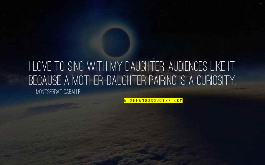 Curiosity And Love Quotes By Montserrat Caballe: I love to sing with my daughter. Audiences
