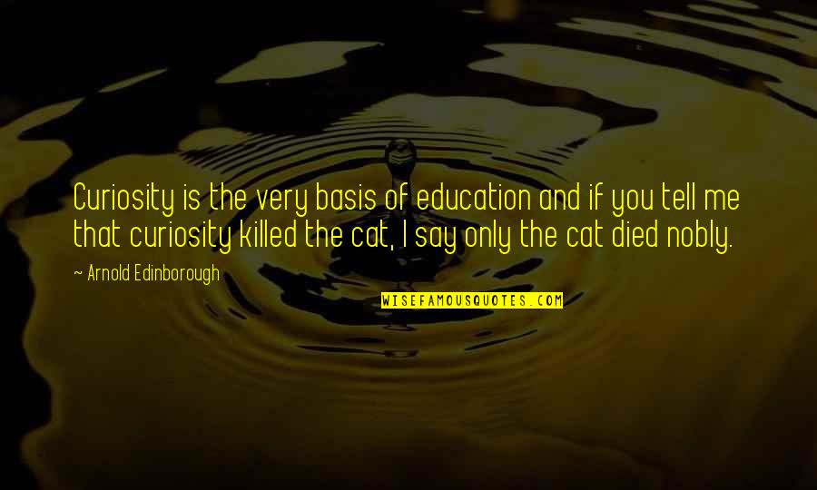 Curiosity Killed Cat Quotes By Arnold Edinborough: Curiosity is the very basis of education and