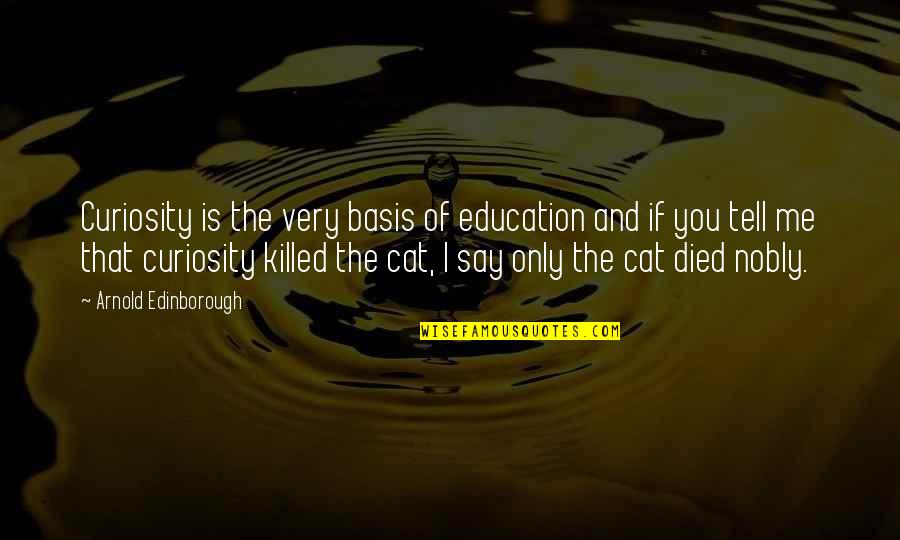 Curiosity Killed The Cat Quotes By Arnold Edinborough: Curiosity is the very basis of education and