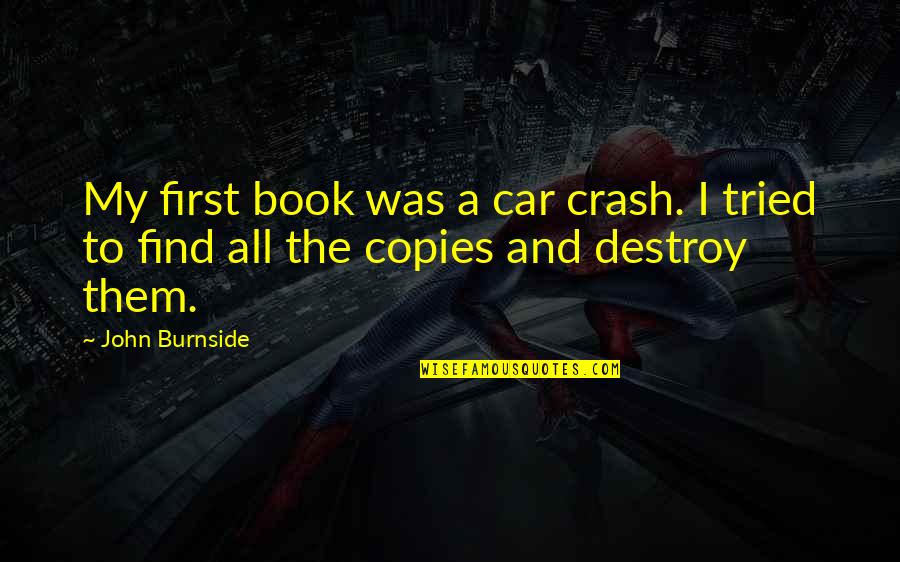 Curiosity Killed The Cat Similar Quotes By John Burnside: My first book was a car crash. I