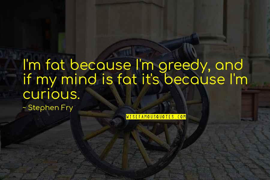 Curiosity's Quotes By Stephen Fry: I'm fat because I'm greedy, and if my