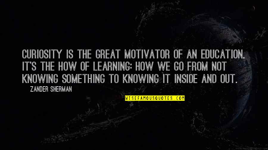 Curiosity's Quotes By Zander Sherman: Curiosity is the great motivator of an education.