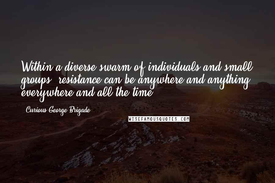Curious George Brigade quotes: Within a diverse swarm of individuals and small groups, resistance can be anywhere and anything; everywhere and all the time. Curious George Brigade quotes: Within a diverse swarm of individuals and small groups, resistance can be anywhere and anything; everywhere and all the time.