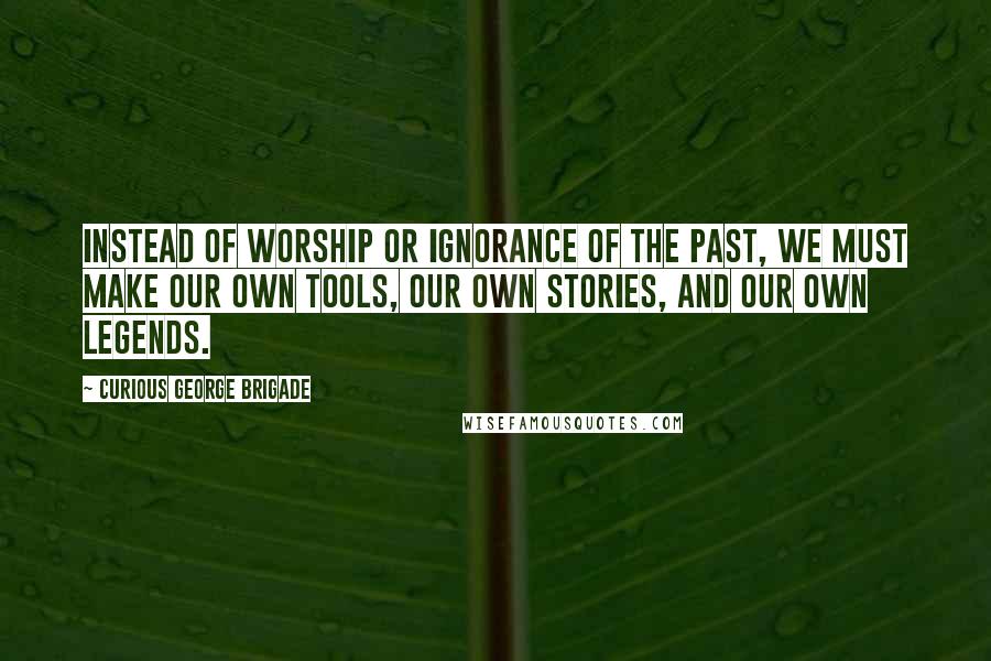 Curious George Brigade quotes: Instead of worship or ignorance of the past, we must make our own tools, our own stories, and our own legends.