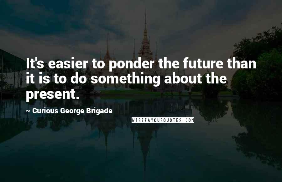 Curious George Brigade quotes: It's easier to ponder the future than it is to do something about the present.
