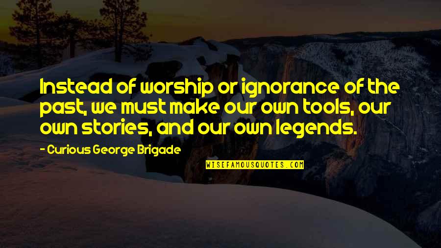 Curious George Quotes By Curious George Brigade: Instead of worship or ignorance of the past, Curious George Quotes By Curious George Brigade: Instead of worship or ignorance of the past,