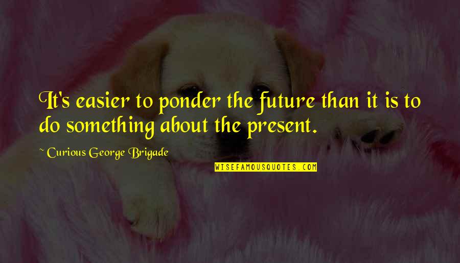 Curious George Quotes By Curious George Brigade: It's easier to ponder the future than it Curious George Quotes By Curious George Brigade: It's easier to ponder the future than it