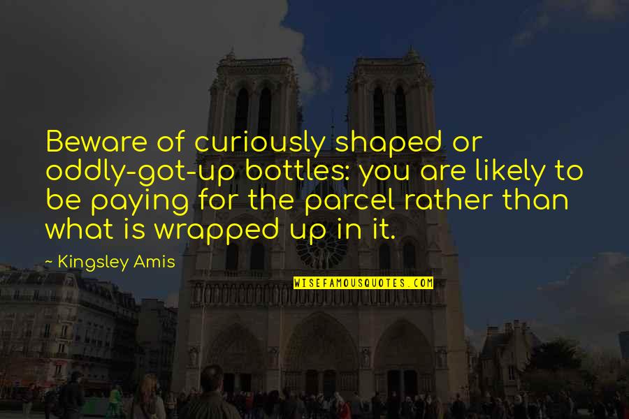 Curiously Quotes By Kingsley Amis: Beware of curiously shaped or oddly-got-up bottles: you Curiously Quotes By Kingsley Amis: Beware of curiously shaped or oddly-got-up bottles: you