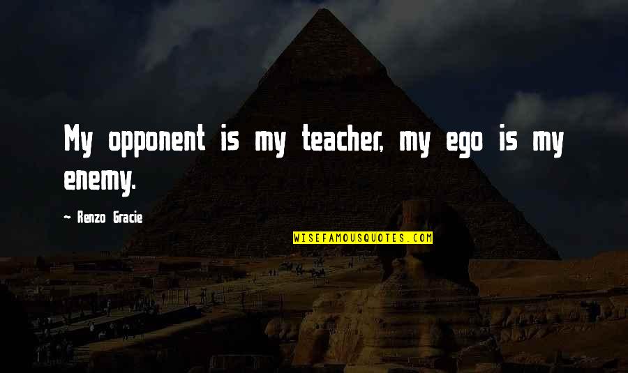 Curlies Coilies Quotes By Renzo Gracie: My opponent is my teacher, my ego is