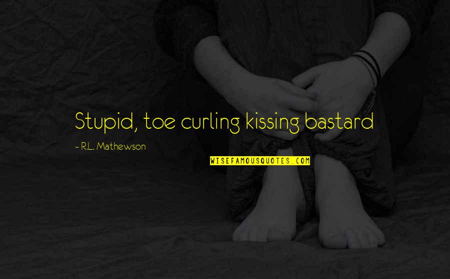 Curling Quotes By R.L. Mathewson: Stupid, toe curling kissing bastard