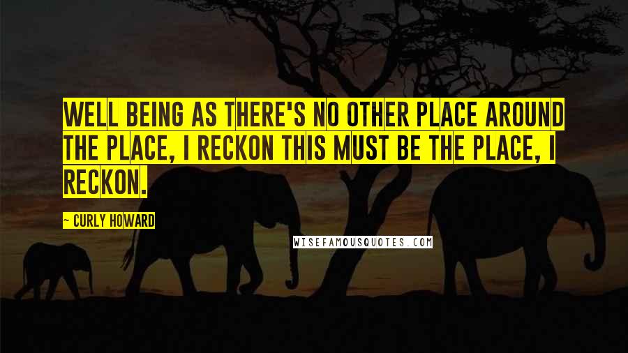Curly Howard quotes: Well being as there's no other place around the place, I reckon this must be the place, I reckon.