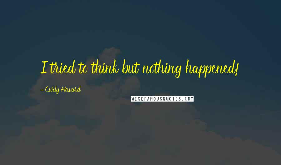 Curly Howard quotes: I tried to think but nothing happened!