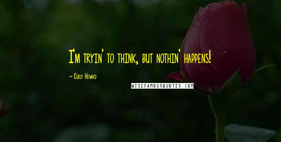 Curly Howard quotes: I'm tryin' to think, but nothin' happens!