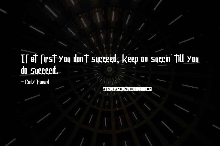 Curly Howard quotes: If at first you don't succeed, keep on succin' till you do succeed.