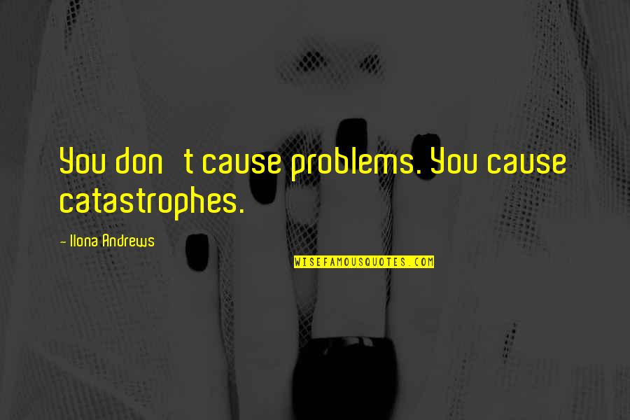 Curran Quotes By Ilona Andrews: You don't cause problems. You cause catastrophes. Curran Quotes By Ilona Andrews: You don't cause problems. You cause catastrophes.