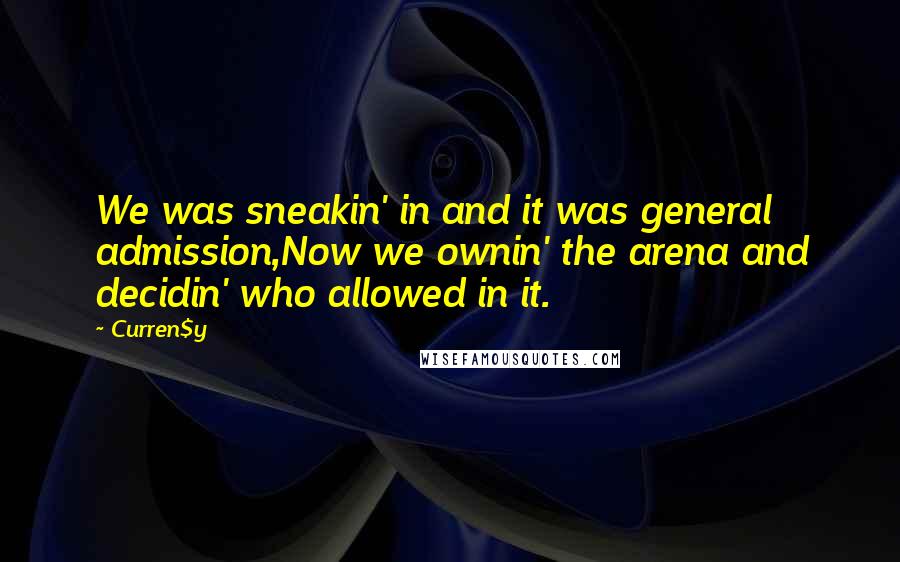 Curren$y quotes: We was sneakin' in and it was general admission,Now we ownin' the arena and decidin' who allowed in it. Curren$y quotes: We was sneakin' in and it was general admission,Now we ownin' the arena and decidin' who allowed in it.