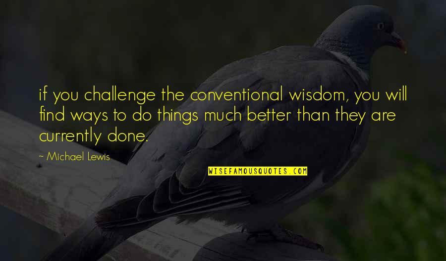 Currently Quotes By Michael Lewis: if you challenge the conventional wisdom, you will Currently Quotes By Michael Lewis: if you challenge the conventional wisdom, you will