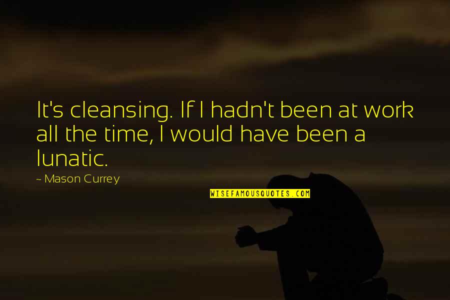 Currey Quotes By Mason Currey: It's cleansing. If I hadn't been at work