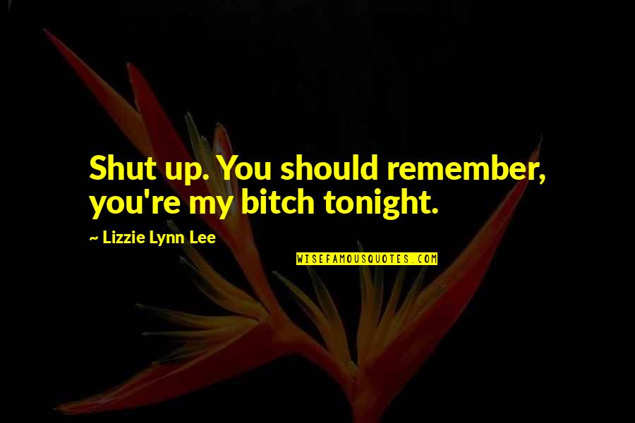 Curriculum Theory Quotes By Lizzie Lynn Lee: Shut up. You should remember, you're my bitch