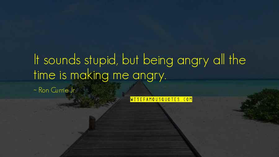 Currie Quotes By Ron Currie Jr.: It sounds stupid, but being angry all the Currie Quotes By Ron Currie Jr.: It sounds stupid, but being angry all the